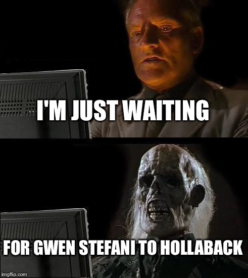 I'll Just Wait Here | I'M JUST WAITING; FOR GWEN STEFANI TO HOLLABACK | image tagged in memes,ill just wait here,gwen stefani | made w/ Imgflip meme maker