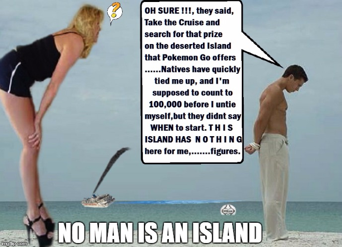 NEVER turn your back on an U L T I M A T E  FANTASY !!! | NO MAN IS AN ISLAND | image tagged in gilligan's island,fantasy island,cruise,pokemon go,catch all the pokemon | made w/ Imgflip meme maker