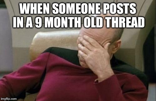 Captain Picard Facepalm Meme | WHEN SOMEONE POSTS IN A 9 MONTH OLD THREAD | image tagged in memes,captain picard facepalm | made w/ Imgflip meme maker