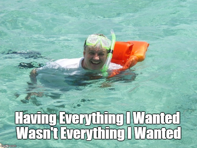 Having Everything I Wanted Wasn't Everything I Wanted | made w/ Imgflip meme maker