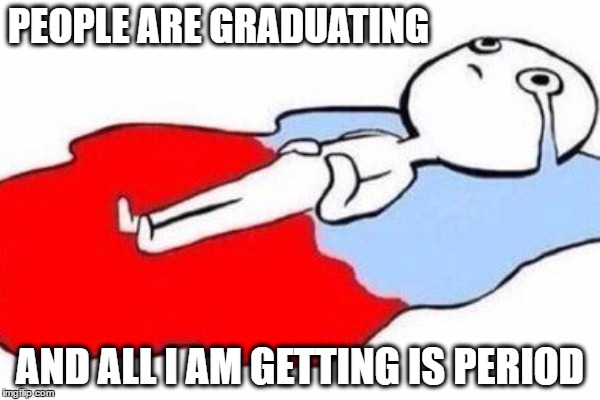 Not Graduating | PEOPLE ARE GRADUATING; AND ALL I AM GETTING IS PERIOD | image tagged in graduation,fails,period | made w/ Imgflip meme maker