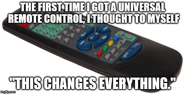 This changes everything | THE FIRST TIME I GOT A UNIVERSAL REMOTE CONTROL, I THOUGHT TO MYSELF; "THIS CHANGES EVERYTHING." | image tagged in remote | made w/ Imgflip meme maker