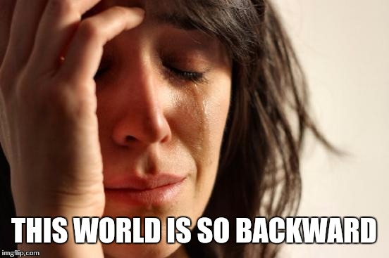 First World Problems Meme | THIS WORLD IS SO BACKWARD | image tagged in memes,first world problems | made w/ Imgflip meme maker