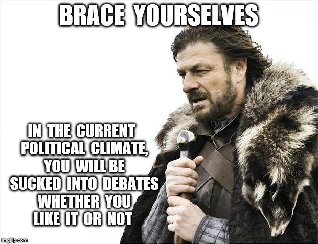 Brace Yourselves X is Coming Meme | BRACE  YOURSELVES; IN  THE  CURRENT  POLITICAL  CLIMATE,  YOU  WILL BE  SUCKED  INTO  DEBATES  WHETHER  YOU  LIKE  IT  OR  NOT | image tagged in memes,brace yourselves x is coming | made w/ Imgflip meme maker