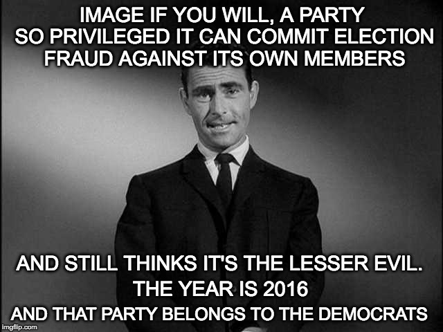 When did democracy enter the Twilight Zone? | IMAGE IF YOU WILL, A PARTY SO PRIVILEGED IT CAN COMMIT ELECTION FRAUD AGAINST ITS OWN MEMBERS; AND STILL THINKS IT'S THE LESSER EVIL. THE YEAR IS 2016; AND THAT PARTY BELONGS TO THE DEMOCRATS | image tagged in rod serling twilight zone,hillary clinton,bernie sanders,donald trump,dncleaks,dnc e-mails | made w/ Imgflip meme maker
