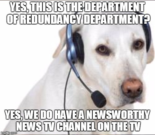 YES, THIS IS THE DEPARTMENT OF REDUNDANCY DEPARTMENT? YES, WE DO HAVE A NEWSWORTHY NEWS TV CHANNEL ON THE TV | made w/ Imgflip meme maker