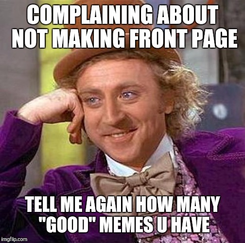 Creepy Condescending Wonka | COMPLAINING ABOUT NOT MAKING FRONT PAGE; TELL ME AGAIN HOW MANY "GOOD" MEMES U HAVE | image tagged in memes,creepy condescending wonka | made w/ Imgflip meme maker