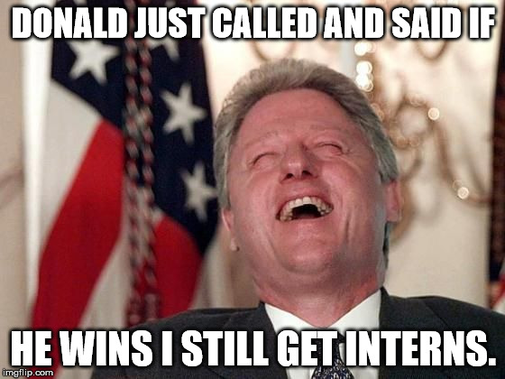 Interns for EVERYONE! | DONALD JUST CALLED AND SAID IF; HE WINS I STILL GET INTERNS. | image tagged in bill clinton laughing economy fix czar adviser hillary neolibera,donald trump,hillary clinton | made w/ Imgflip meme maker