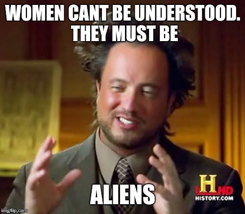 Ancient Aliens Meme | WOMEN CANT BE UNDERSTOOD. THEY MUST BE ALIENS | image tagged in memes,ancient aliens | made w/ Imgflip meme maker