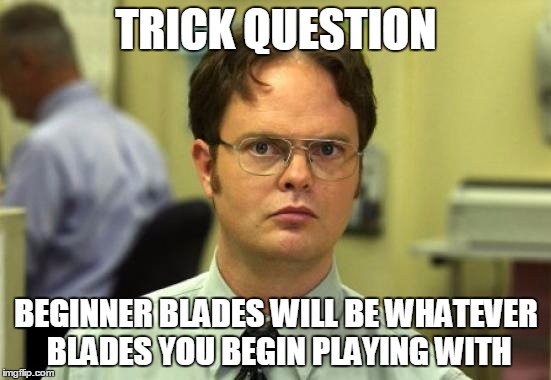 Dwight Schrute Meme | TRICK QUESTION; BEGINNER BLADES WILL BE WHATEVER BLADES YOU BEGIN PLAYING WITH | image tagged in memes,dwight schrute | made w/ Imgflip meme maker