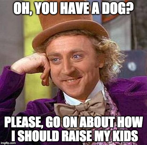 Creepy Condescending Wonka | OH, YOU HAVE A DOG? PLEASE, GO ON ABOUT HOW I SHOULD RAISE MY KIDS | image tagged in memes,creepy condescending wonka,parents,dogs,advice | made w/ Imgflip meme maker