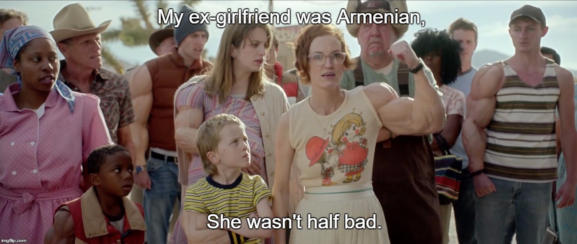 My ex-girlfriend was Armenian, She wasn't half bad. | image tagged in strong arm tactics | made w/ Imgflip meme maker