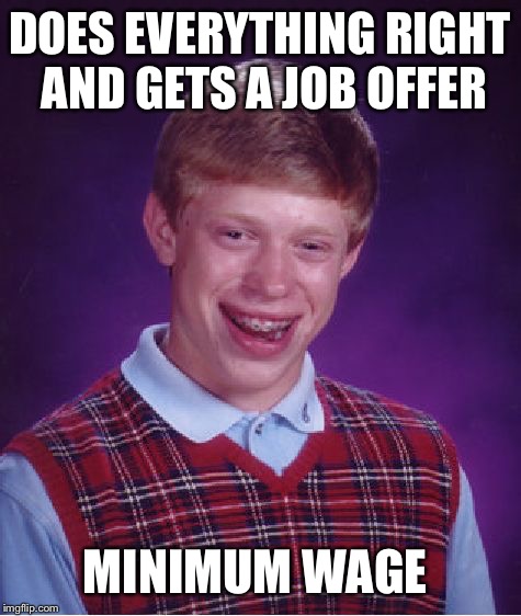 Bad Luck Brian Meme | DOES EVERYTHING RIGHT AND GETS A JOB OFFER MINIMUM WAGE | image tagged in memes,bad luck brian | made w/ Imgflip meme maker