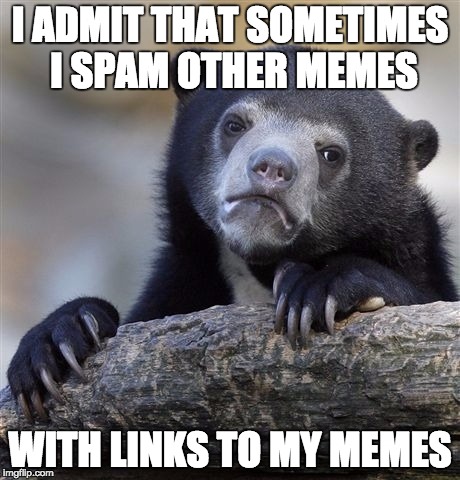 Maybe other people do this but... | I ADMIT THAT SOMETIMES I SPAM OTHER MEMES; WITH LINKS TO MY MEMES | image tagged in memes,confession bear,confession,spam,spammer,spammers | made w/ Imgflip meme maker