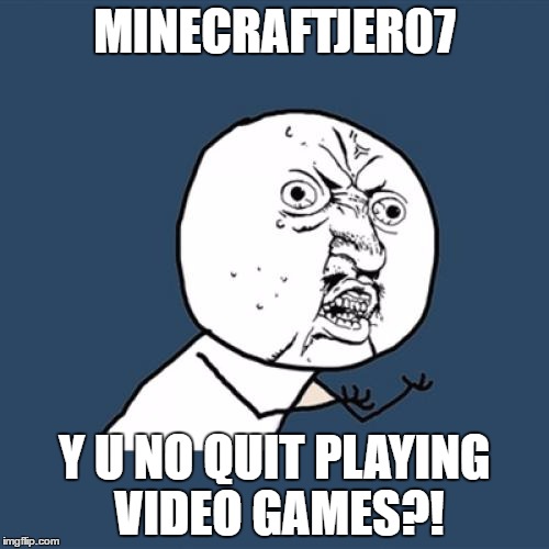 Y U No Meme | MINECRAFTJER07; Y U NO QUIT PLAYING VIDEO GAMES?! | image tagged in memes,y u no | made w/ Imgflip meme maker