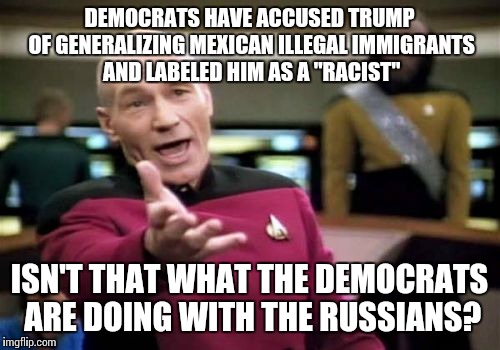 More hypocrisy from the left | DEMOCRATS HAVE ACCUSED TRUMP OF GENERALIZING MEXICAN ILLEGAL IMMIGRANTS AND LABELED HIM AS A "RACIST"; ISN'T THAT WHAT THE DEMOCRATS ARE DOING WITH THE RUSSIANS? | image tagged in memes,picard wtf,donald trump,liberal logic | made w/ Imgflip meme maker