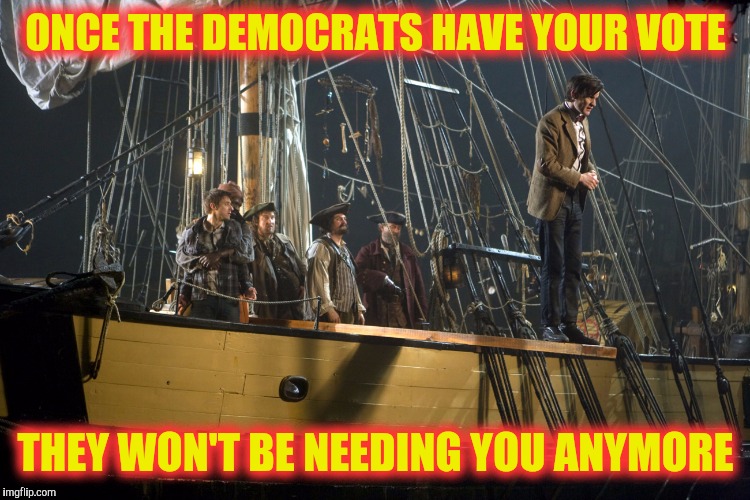On the good 'ol pirate ship The DNC. | ONCE THE DEMOCRATS HAVE YOUR VOTE; THEY WON'T BE NEEDING YOU ANYMORE | image tagged in pirate,democrats,hillary clinton 2016 | made w/ Imgflip meme maker
