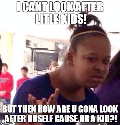 Black Girl Wat | I CANT LOOK AFTER LITLE KIDS! BUT THEN HOW ARE U GONA LOOK AFTER URSELF CAUSE UR A KID?! | image tagged in memes,black girl wat | made w/ Imgflip meme maker