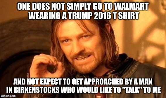 Yep, it happens  | ONE DOES NOT SIMPLY GO TO WALMART WEARING A TRUMP 2016 T SHIRT; AND NOT EXPECT TO GET APPROACHED BY A MAN IN BIRKENSTOCKS WHO WOULD LIKE TO "TALK" TO ME | image tagged in memes,one does not simply | made w/ Imgflip meme maker