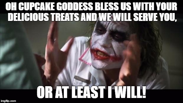 And everybody loses their minds | OH CUPCAKE GODDESS BLESS US WITH YOUR DELICIOUS TREATS AND WE WILL SERVE YOU, OR AT LEAST I WILL! | image tagged in memes,and everybody loses their minds | made w/ Imgflip meme maker