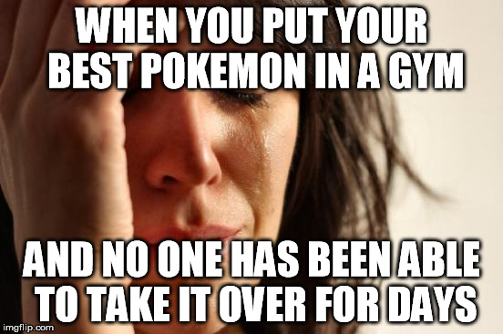 First World Problems Meme | WHEN YOU PUT YOUR BEST POKEMON IN A GYM; AND NO ONE HAS BEEN ABLE TO TAKE IT OVER FOR DAYS | image tagged in memes,first world problems,PokemonGOValor | made w/ Imgflip meme maker