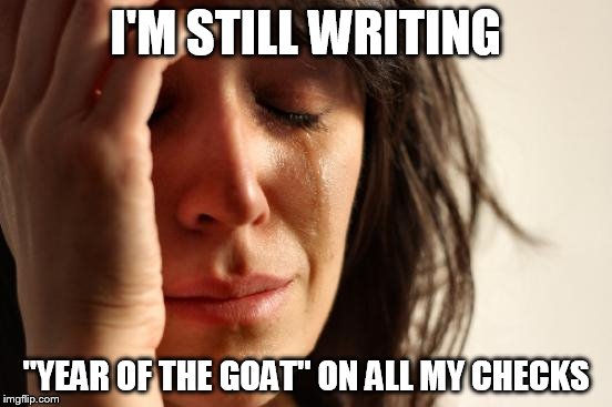 First World Problems Meme | I'M STILL WRITING "YEAR OF THE GOAT" ON ALL MY CHECKS | image tagged in memes,first world problems | made w/ Imgflip meme maker