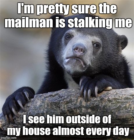 I need to file a restraining order against him | I'm pretty sure the mailman is stalking me; I see him outside of my house almost every day | image tagged in memes,confession bear,trhtimmy | made w/ Imgflip meme maker