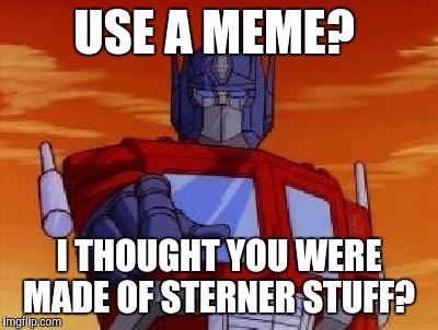 optimus prime | USE A MEME? I THOUGHT YOU WERE MADE OF STERNER STUFF? | image tagged in optimus prime | made w/ Imgflip meme maker