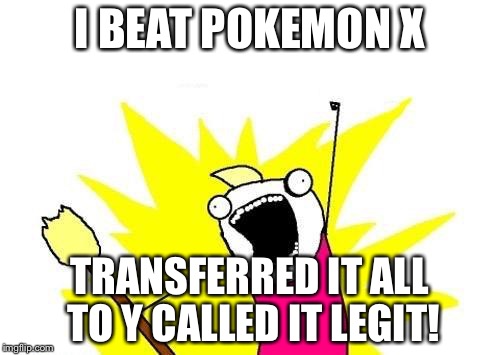 X All The Y Meme | I BEAT POKEMON X; TRANSFERRED IT ALL TO Y CALLED IT LEGIT! | image tagged in memes,x all the y | made w/ Imgflip meme maker