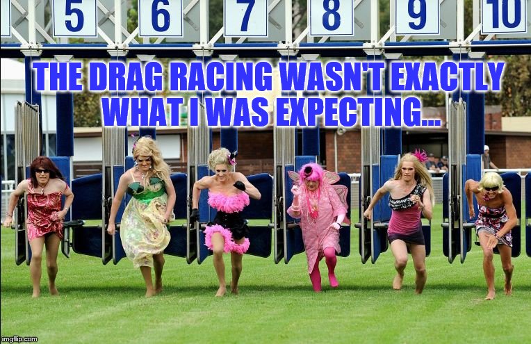 Always read the small print | THE DRAG RACING WASN'T EXACTLY WHAT I WAS EXPECTING... | image tagged in memes,drag racing,drag queen | made w/ Imgflip meme maker