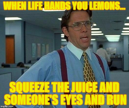 That Would Be Great | WHEN LIFE HANDS YOU LEMONS... SQUEEZE THE JUICE AND SOMEONE'S EYES AND RUN | image tagged in memes,that would be great | made w/ Imgflip meme maker