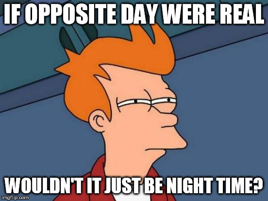 Futurama Fry Meme | IF OPPOSITE DAY WERE REAL WOULDN'T IT JUST BE NIGHT TIME? | image tagged in memes,futurama fry | made w/ Imgflip meme maker