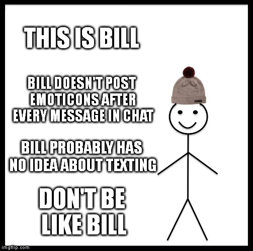 Be Like Bill Meme | THIS IS BILL; BILL DOESN'T POST EMOTICONS AFTER EVERY MESSAGE IN CHAT; BILL PROBABLY HAS NO IDEA ABOUT TEXTING; DON'T BE LIKE BILL | image tagged in memes,be like bill | made w/ Imgflip meme maker