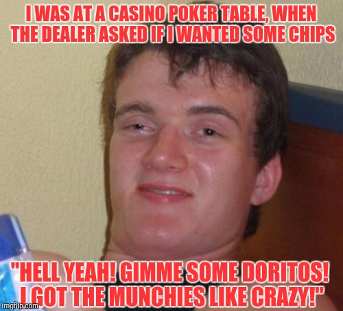 I don't think he means what you think he means! | I WAS AT A CASINO POKER TABLE, WHEN THE DEALER ASKED IF I WANTED SOME CHIPS; "HELL YEAH! GIMME SOME DORITOS! I GOT THE MUNCHIES LIKE CRAZY!" | image tagged in memes,10 guy | made w/ Imgflip meme maker