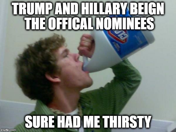 drink bleach | TRUMP AND HILLARY BEIGN THE OFFICAL NOMINEES; SURE HAD ME THIRSTY | image tagged in drink bleach,elections 2016,hillary or trump | made w/ Imgflip meme maker