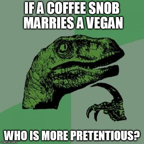 Coffee snobs and vegans | IF A COFFEE SNOB MARRIES A VEGAN; WHO IS MORE PRETENTIOUS? | image tagged in memes,philosoraptor,coffee snob,vegan,pretentious | made w/ Imgflip meme maker