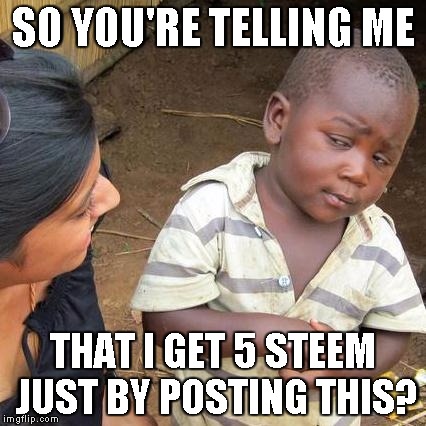 Third World Skeptical Kid Meme | SO YOU'RE TELLING ME; THAT I GET 5 STEEM JUST BY POSTING THIS? | image tagged in memes,third world skeptical kid | made w/ Imgflip meme maker