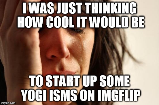 First World Problems Meme | I WAS JUST THINKING HOW COOL IT WOULD BE TO START UP SOME YOGI ISMS ON IMGFLIP | image tagged in memes,first world problems | made w/ Imgflip meme maker
