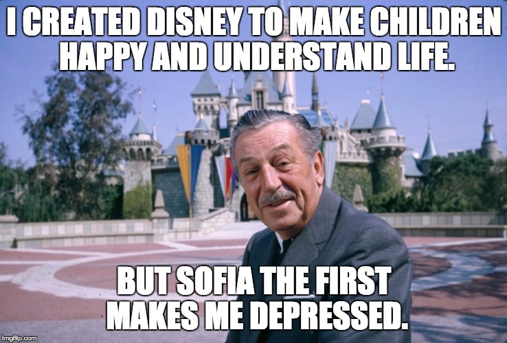 Walt Disney | I CREATED DISNEY TO MAKE CHILDREN HAPPY AND UNDERSTAND LIFE. BUT SOFIA THE FIRST MAKES ME DEPRESSED. | image tagged in walt disney | made w/ Imgflip meme maker