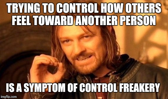 One Does Not Simply | TRYING TO CONTROL HOW OTHERS FEEL TOWARD ANOTHER PERSON; IS A SYMPTOM OF CONTROL FREAKERY | image tagged in memes,one does not simply | made w/ Imgflip meme maker