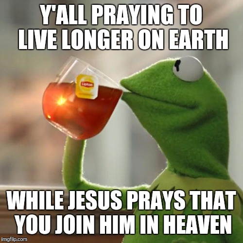 But That's None Of My Business Meme | Y'ALL PRAYING TO LIVE LONGER ON EARTH; WHILE JESUS PRAYS THAT YOU JOIN HIM IN HEAVEN | image tagged in memes,but thats none of my business,kermit the frog | made w/ Imgflip meme maker