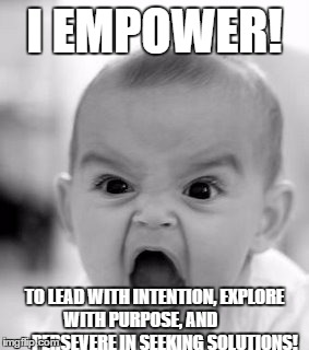 Angry Baby Meme | I EMPOWER! TO LEAD WITH INTENTION, EXPLORE WITH PURPOSE, AND               PERSEVERE IN SEEKING SOLUTIONS! | image tagged in memes,angry baby | made w/ Imgflip meme maker