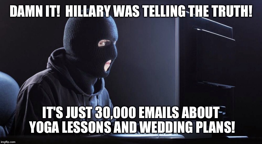 Hacking Hdog's deleted emails | DAMN IT!  HILLARY WAS TELLING THE TRUTH! IT'S JUST 30,000 EMAILS ABOUT YOGA LESSONS AND WEDDING PLANS! | image tagged in hillary clinton,hillary clinton 2016,trump,donald trump,hackers,hacking | made w/ Imgflip meme maker