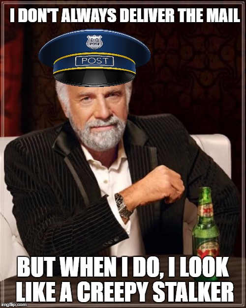 The Most Interesting Man In The World Meme | I DON'T ALWAYS DELIVER THE MAIL BUT WHEN I DO, I LOOK LIKE A CREEPY STALKER | image tagged in memes,the most interesting man in the world | made w/ Imgflip meme maker