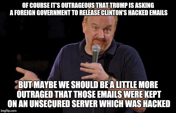 Louis ck but maybe | OF COURSE IT'S OUTRAGEOUS THAT TRUMP IS ASKING A FOREIGN GOVERNMENT TO RELEASE CLINTON'S HACKED EMAILS; BUT MAYBE WE SHOULD BE A LITTLE MORE OUTRAGED THAT THOSE EMAILS WERE KEPT ON AN UNSECURED SERVER WHICH WAS HACKED | image tagged in louis ck but maybe,AdviceAnimals | made w/ Imgflip meme maker