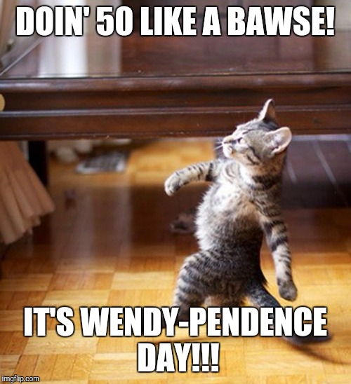 Cat Walking Like A Boss | DOIN' 50 LIKE A BAWSE! IT'S WENDY-PENDENCE DAY!!! | image tagged in cat walking like a boss | made w/ Imgflip meme maker