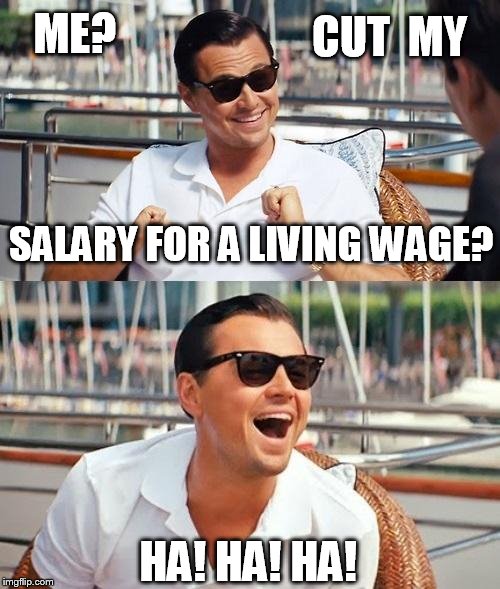 Leonardo Dicaprio Wolf Of Wall Street Meme | ME? CUT  MY; SALARY FOR A LIVING WAGE? HA! HA! HA! | image tagged in memes,leonardo dicaprio wolf of wall street | made w/ Imgflip meme maker