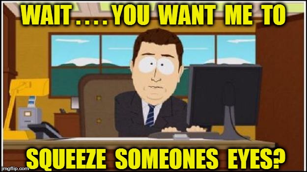 WAIT . . . . YOU  WANT  ME  TO SQUEEZE  SOMEONES  EYES? | made w/ Imgflip meme maker