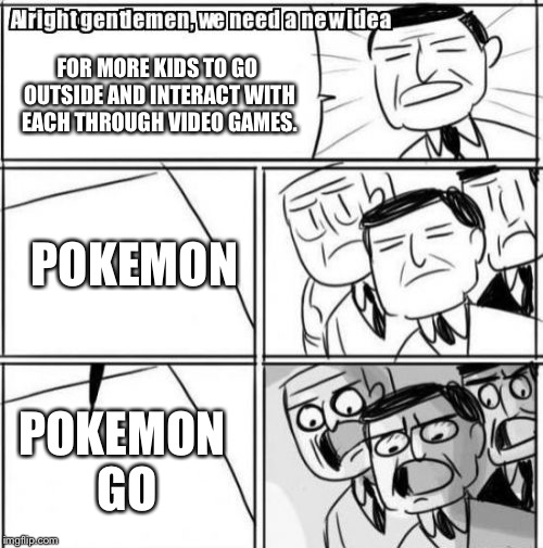 Alright Gentlemen We Need A New Idea Meme |  FOR MORE KIDS TO GO OUTSIDE AND INTERACT WITH EACH THROUGH VIDEO GAMES. POKEMON; POKEMON GO | image tagged in memes,alright gentlemen we need a new idea | made w/ Imgflip meme maker
