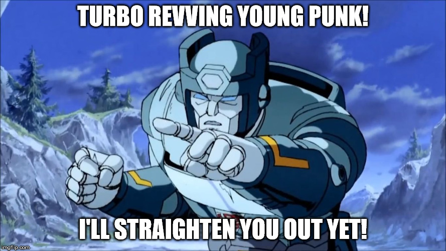 TURBO REVVING YOUNG PUNK! I'LL STRAIGHTEN YOU OUT YET! | image tagged in angry kup | made w/ Imgflip meme maker